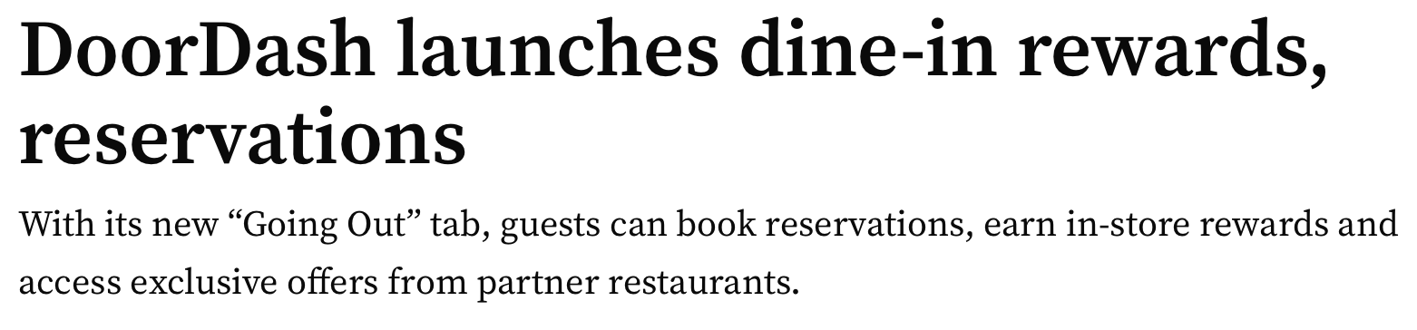 DoorDash launches dine-in rewards, reservations. With its new “Going Out” tab, guests can book reservations, earn in-store rewards and access exclusive offers from partner restaurants.